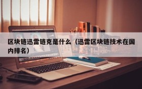区块链迅雷链克是什么（迅雷区块链技术在国内排名）