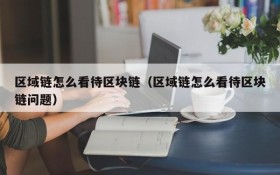 区域链怎么看待区块链(区域链怎么看待区块链问题)