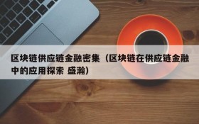 区块链供应链金融密集(区块链在供应链金融中的应用探索 盛瀚)
