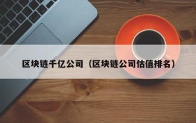 区块链千亿公司（区块链公司估值排名）