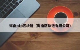 海南ptp区块链(海南区块链有限公司)