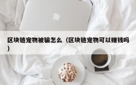 区块链宠物被骗怎么(区块链宠物可以赚钱吗)