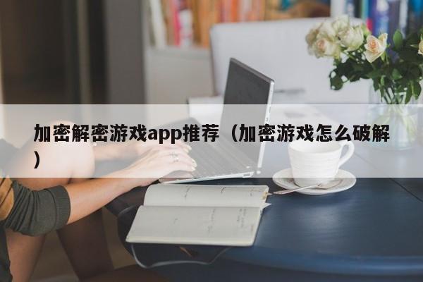 加密解密游戏app推荐（加密游戏怎么破解）