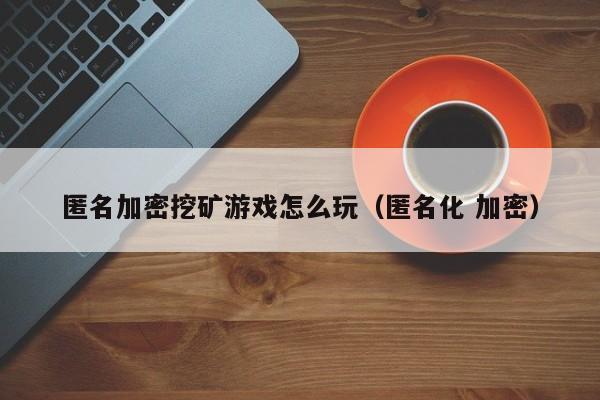 匿名加密挖矿游戏怎么玩（匿名化 加密）