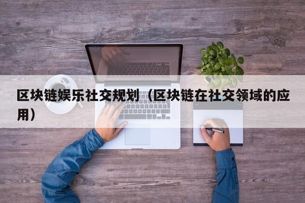 区块链娱乐社交规划（区块链在社交领域的应用）