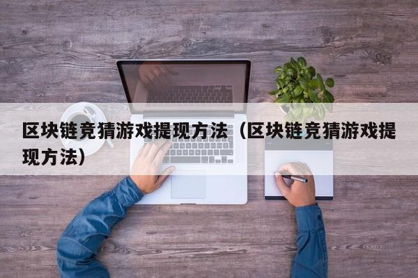 区块链竞猜游戏提现方法（区块链竞猜游戏提现方法）