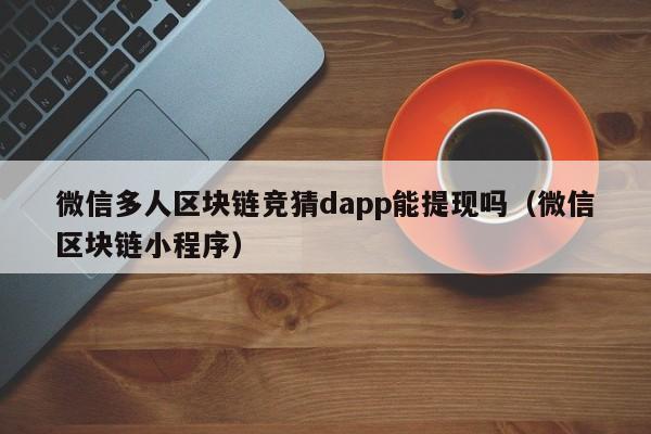 微信多人区块链竞猜dapp能提现吗（微信区块链小程序）