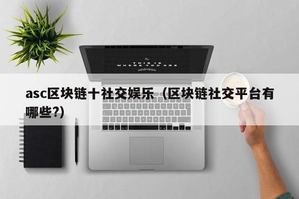 asc区块链十社交娱乐（区块链社交平台有哪些?）