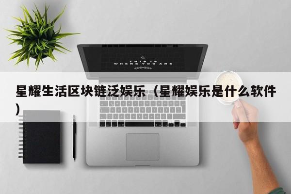 星耀生活区块链泛娱乐（星耀娱乐是什么软件）
