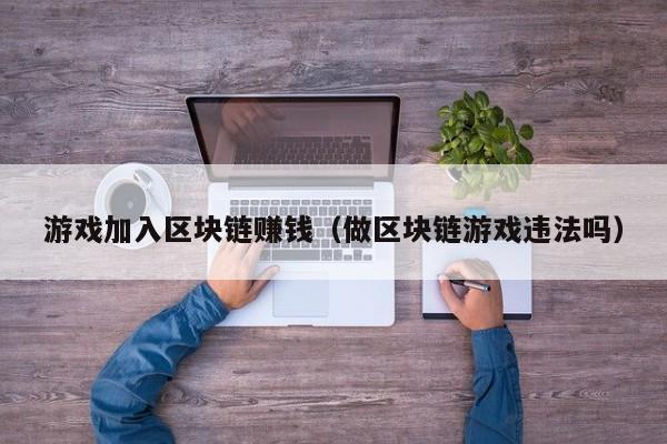 游戏加入区块链赚钱（做区块链游戏违法吗）