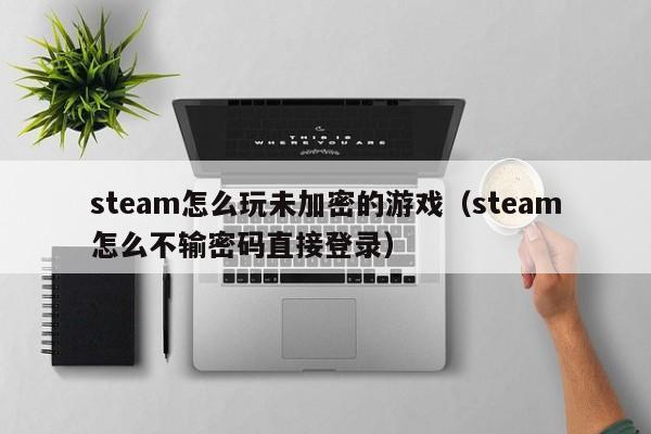 steam怎么玩未加密的游戏（steam怎么不输密码直接登录）