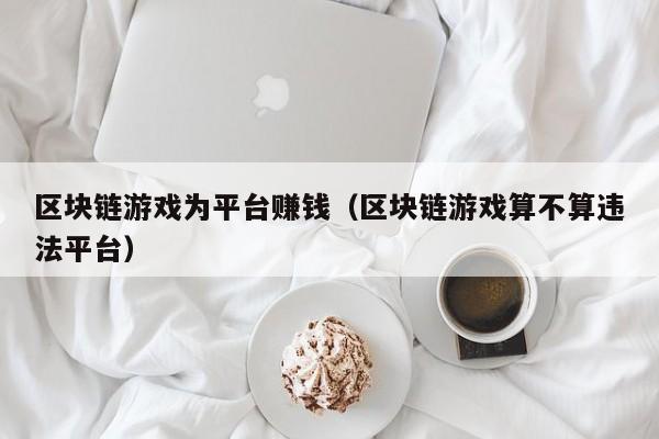 区块链游戏为平台赚钱（区块链游戏算不算违法平台）
