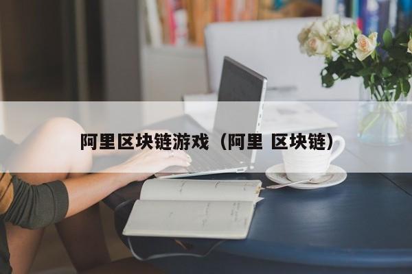 阿里区块链游戏（阿里 区块链）