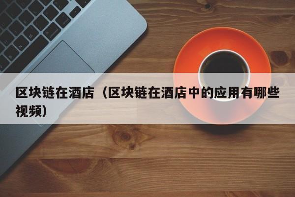 区块链在酒店（区块链在酒店中的应用有哪些视频）
