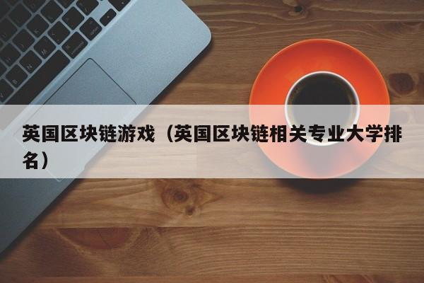 英国区块链游戏（英国区块链相关专业大学排名）