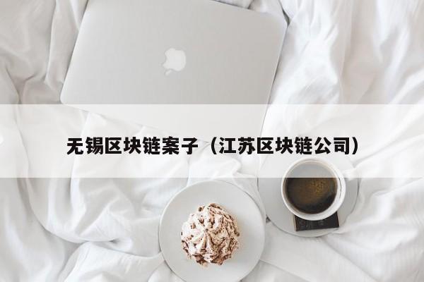 无锡区块链案子（江苏区块链公司）