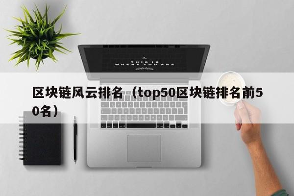 区块链风云排名（top50区块链排名前50名）