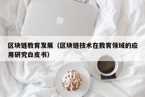 区块链教育发展（区块链技术在教育领域的应用研究白皮书）