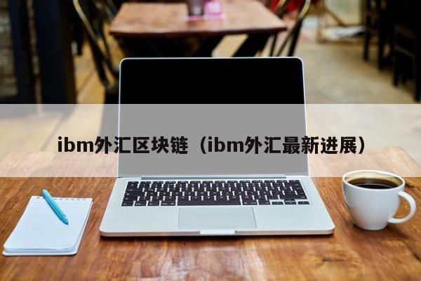ibm外汇区块链（ibm外汇最新进展）