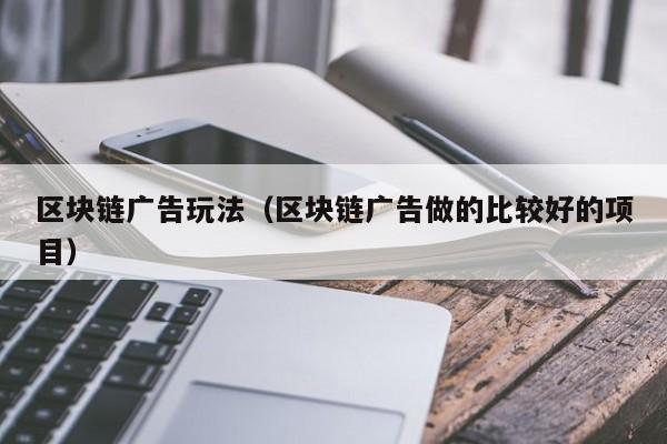区块链广告玩法（区块链广告做的比较好的项目）