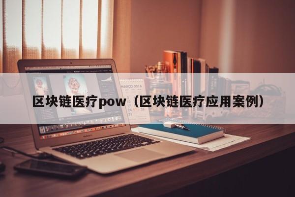 区块链医疗pow（区块链医疗应用案例）