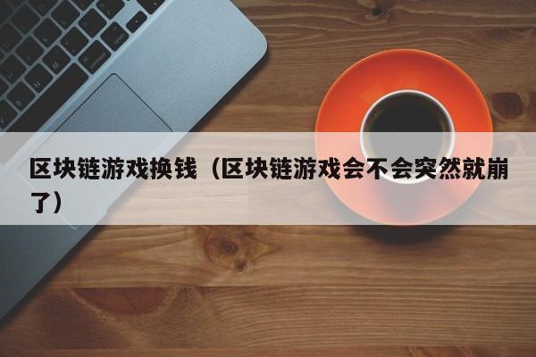 区块链游戏换钱（区块链游戏会不会突然就崩了）