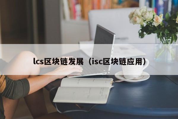 lcs区块链发展（isc区块链应用）