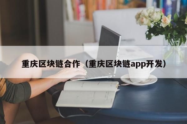 重庆区块链合作（重庆区块链app开发）