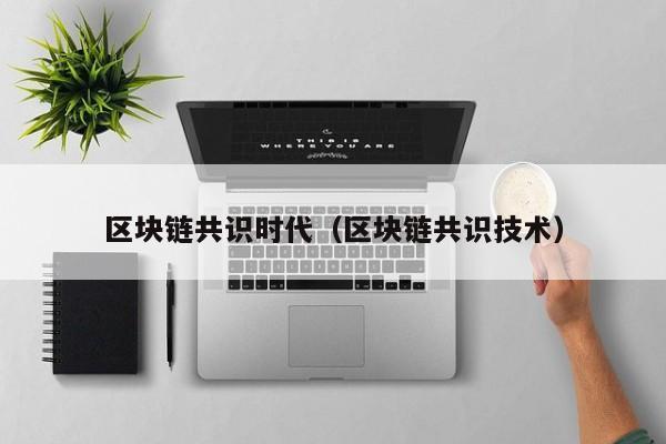 区块链共识时代（区块链共识技术）