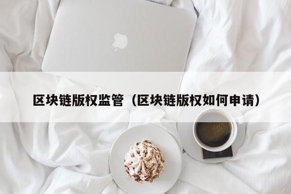 区块链版权监管（区块链版权如何申请）