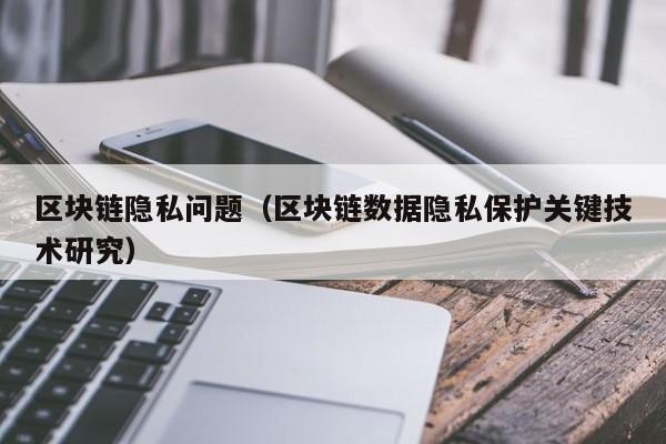 区块链隐私问题（区块链数据隐私保护关键技术研究）
