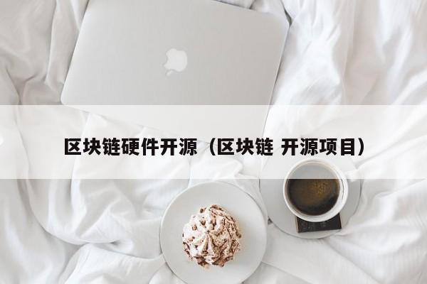 区块链硬件开源（区块链 开源项目）