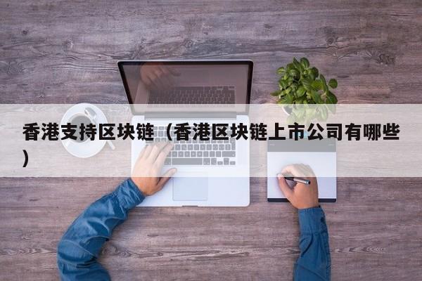 香港支持区块链（香港区块链上市公司有哪些）