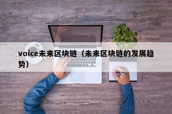 voice未来区块链（未来区块链的发展趋势）
