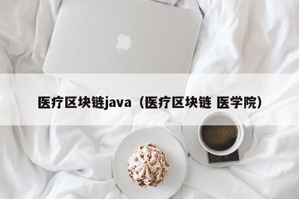 医疗区块链java（医疗区块链 医学院）