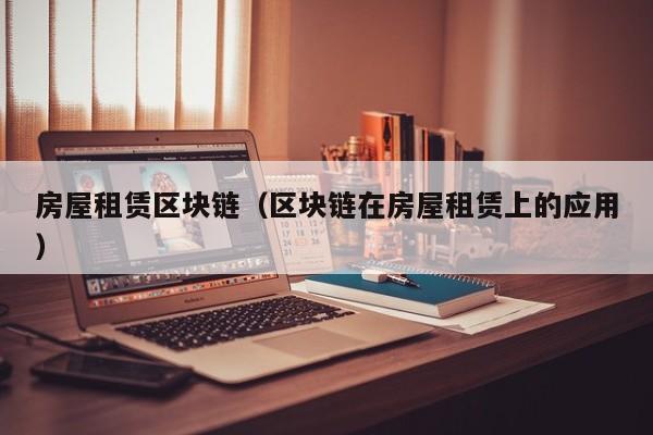 房屋租赁区块链（区块链在房屋租赁上的应用）