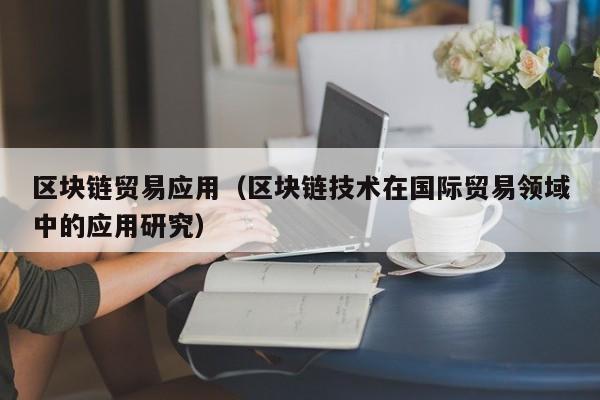区块链贸易应用（区块链技术在国际贸易领域中的应用研究）