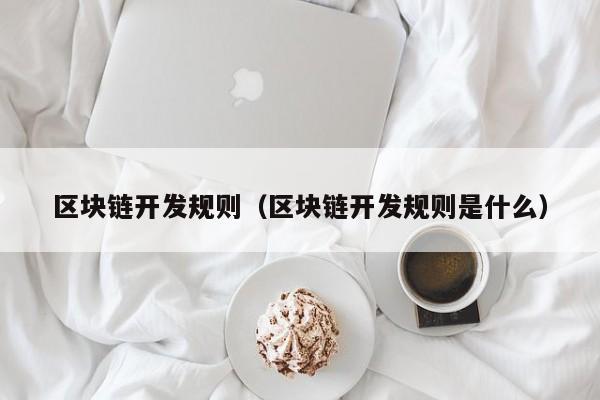 区块链开发规则（区块链开发规则是什么）