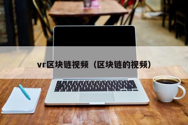 vr区块链视频（区块链的视频）