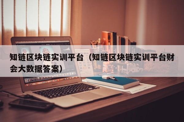 知链区块链实训平台（知链区块链实训平台财会大数据答案）