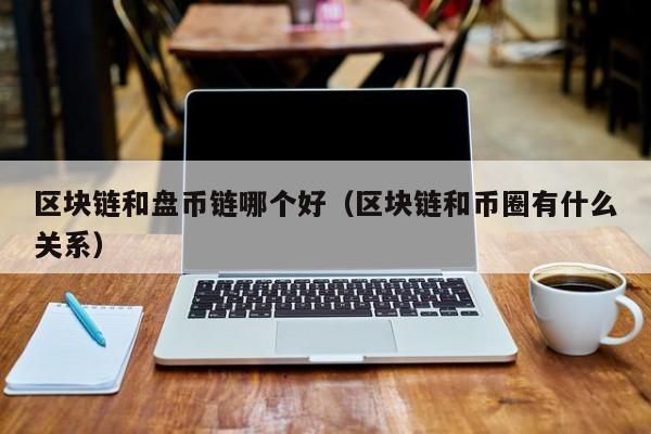 区块链和盘币链哪个好（区块链和币圈有什么关系）
