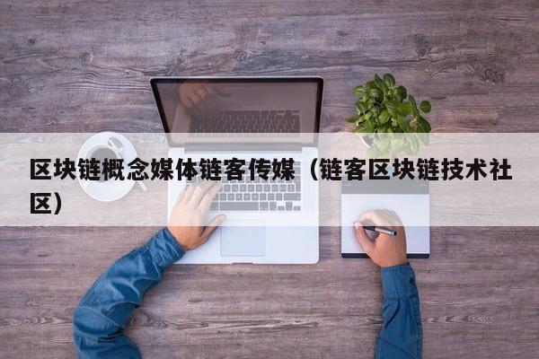 区块链概念媒体链客传媒（链客区块链技术社区）