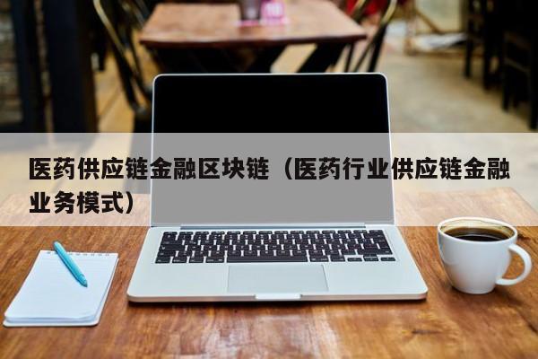 医药供应链金融区块链（医药行业供应链金融业务模式）