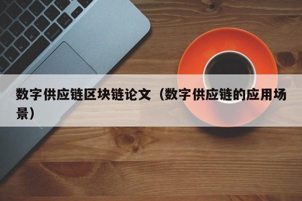 数字供应链区块链论文（数字供应链的应用场景）