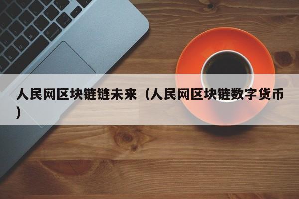 人民网区块链链未来（人民网区块链数字货币）