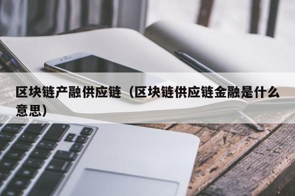 区块链产融供应链（区块链供应链金融是什么意思）