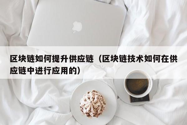 区块链如何提升供应链（区块链技术如何在供应链中进行应用的）