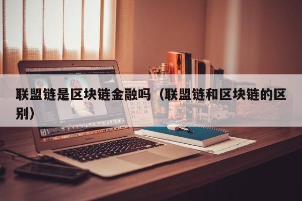 联盟链是区块链金融吗（联盟链和区块链的区别）