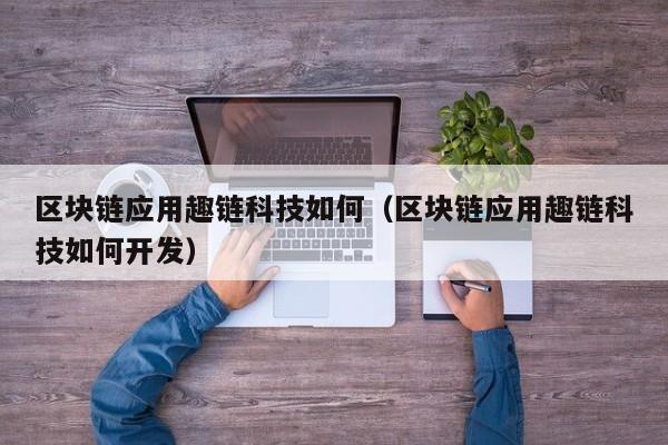 区块链应用趣链科技如何（区块链应用趣链科技如何开发）