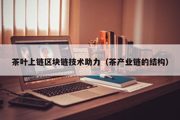 茶叶上链区块链技术助力（茶产业链的结构）